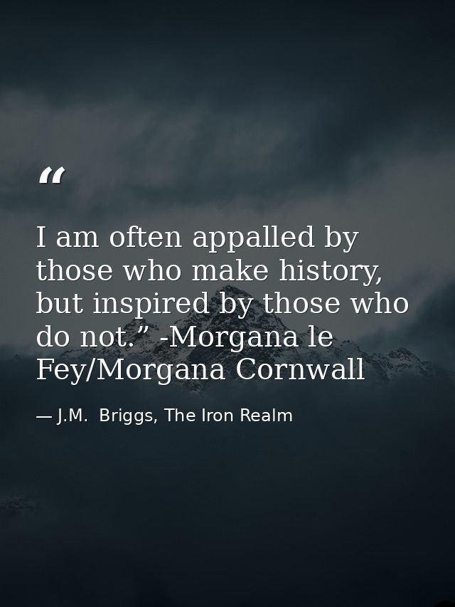 I am often appalled by those who make history, but inspired by those who do not.” -Morgana le Fey/Morgana Cornwall — J.M.  Briggs, The Iron Realm