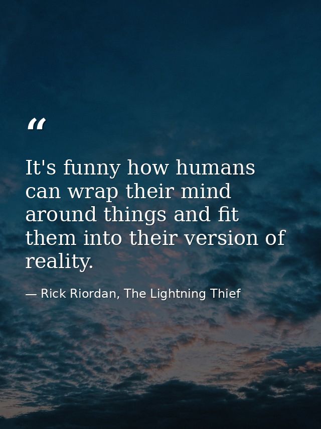 It's funny how humans can wrap their mind around things and fit them into their version of reality. — Rick Riordan, The Lightning Thief