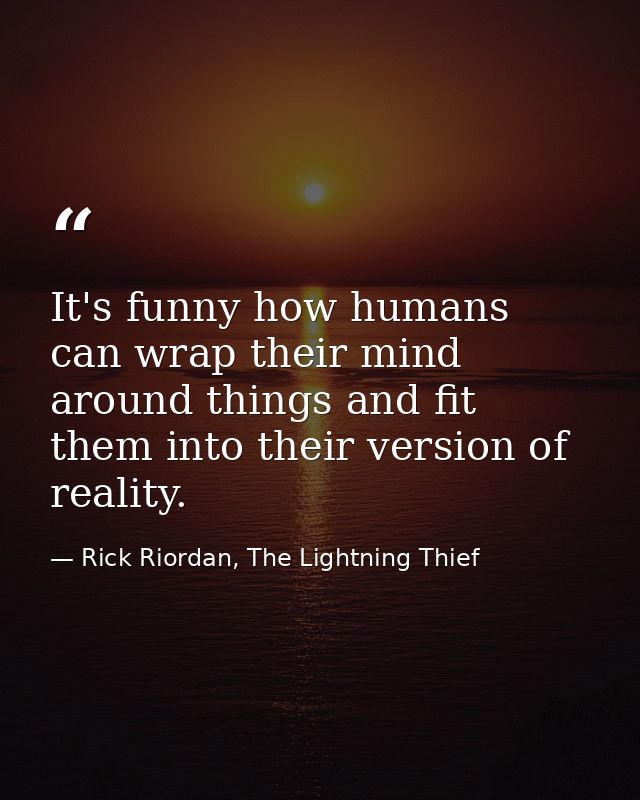 It's funny how humans can wrap their mind around things and fit them into their version of reality. — Rick Riordan, The Lightning Thief