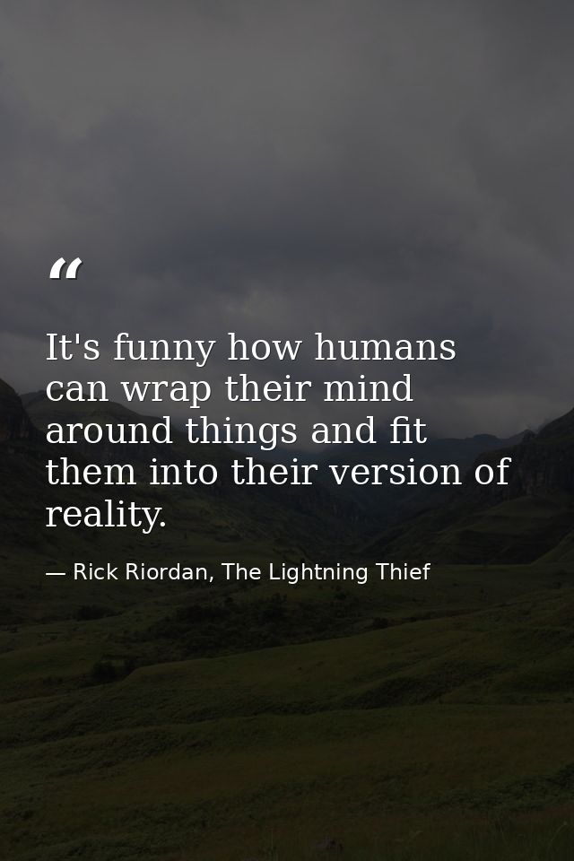 It's funny how humans can wrap their mind around things and fit them into their version of reality. — Rick Riordan, The Lightning Thief