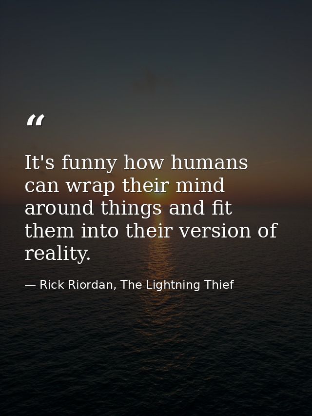 It's funny how humans can wrap their mind around things and fit them into their version of reality. — Rick Riordan, The Lightning Thief
