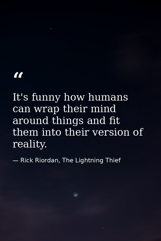 It's funny how humans can wrap their mind around things and fit them into their version of reality. — Rick Riordan, The Lightning Thief