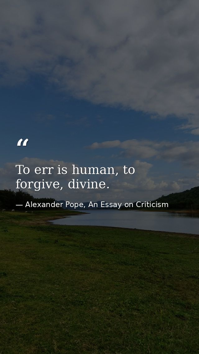 To err is human, to forgive, divine. — Alexander Pope, An Essay on Criticism