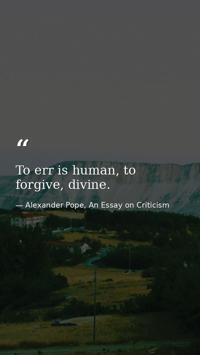 To err is human, to forgive, divine. — Alexander Pope, An Essay on Criticism