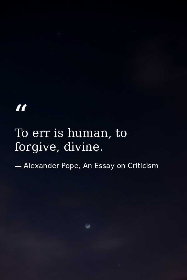 To err is human, to forgive, divine. — Alexander Pope, An Essay on Criticism