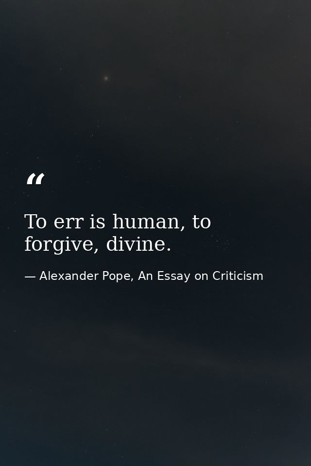 To err is human, to forgive, divine. — Alexander Pope, An Essay on Criticism