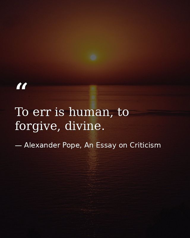 To err is human, to forgive, divine. — Alexander Pope, An Essay on Criticism