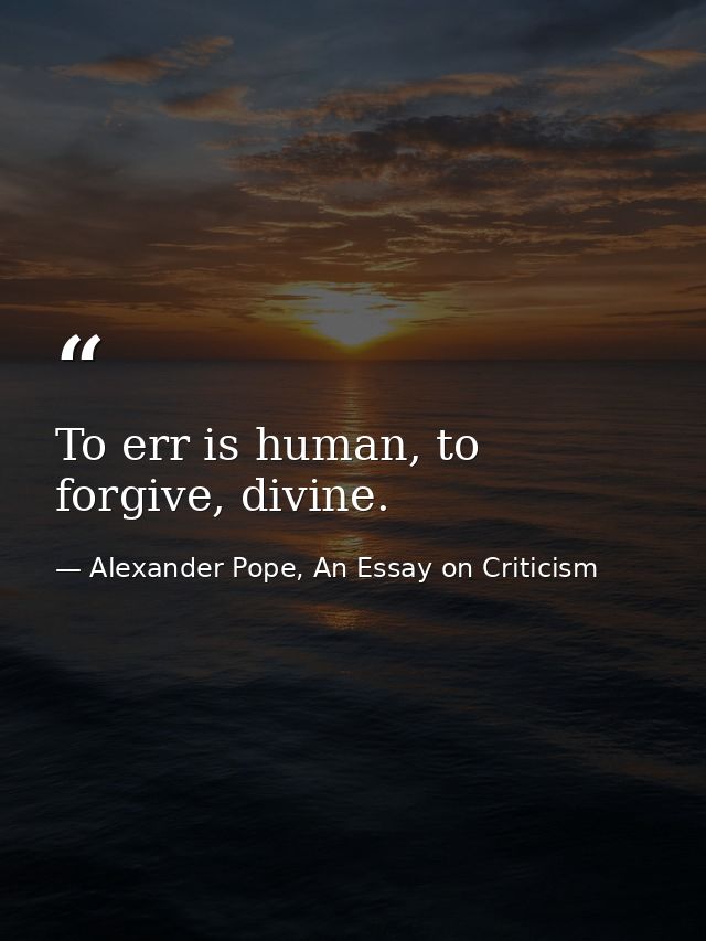 To err is human, to forgive, divine. — Alexander Pope, An Essay on Criticism