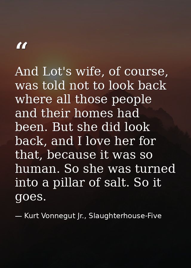 And Lot's wife, of course, was told not to look back where all those people and their homes had been. But she did look b — Kurt Vonnegut Jr., Slaughterhouse-Five