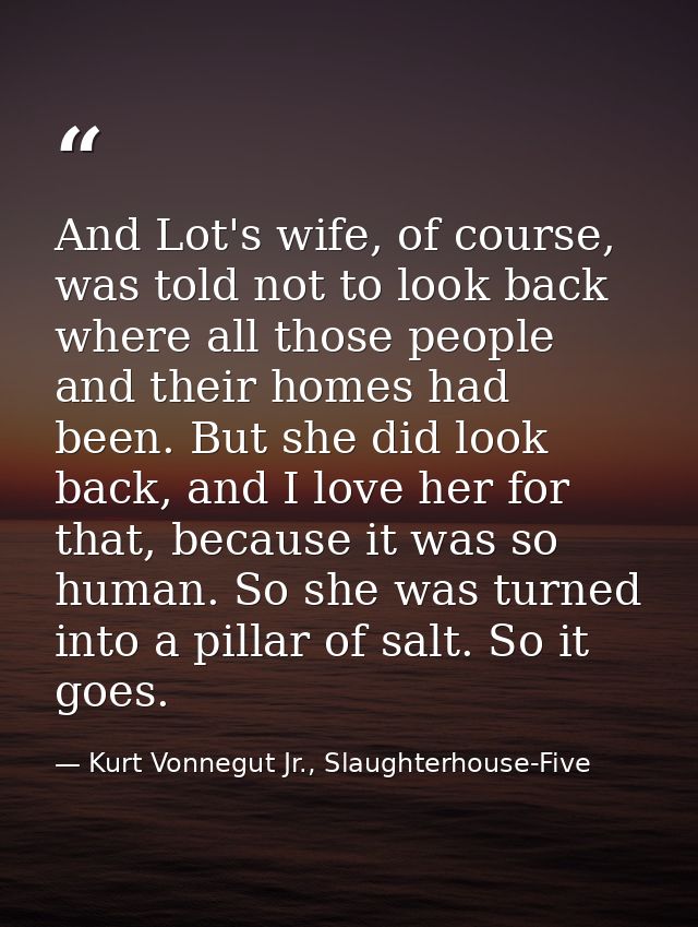And Lot's wife, of course, was told not to look back where all those people and their homes had been. But she did look b — Kurt Vonnegut Jr., Slaughterhouse-Five