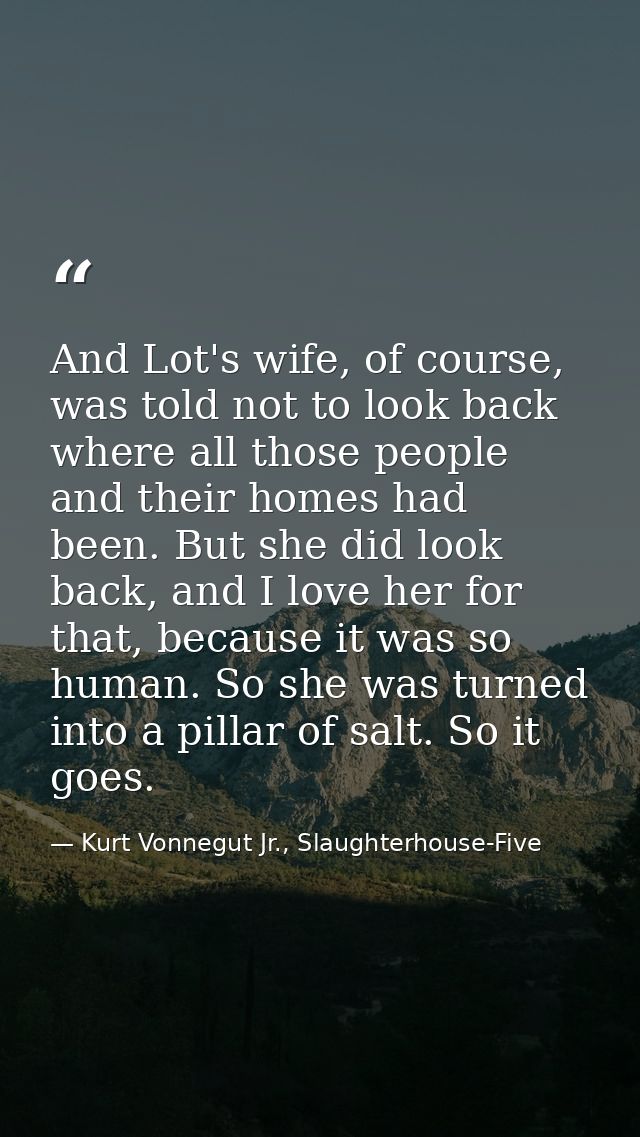 And Lot's wife, of course, was told not to look back where all those people and their homes had been. But she did look b — Kurt Vonnegut Jr., Slaughterhouse-Five