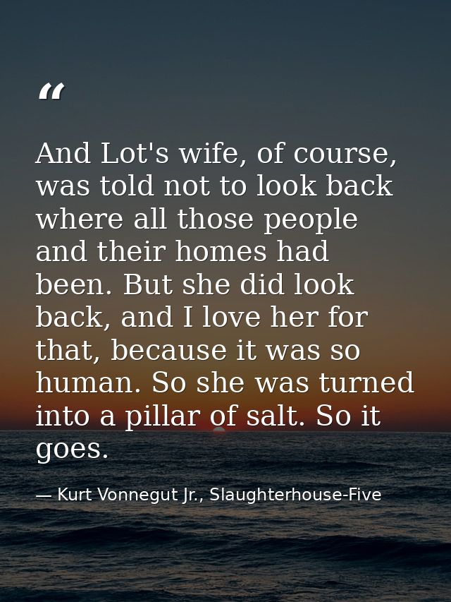 And Lot's wife, of course, was told not to look back where all those people and their homes had been. But she did look b — Kurt Vonnegut Jr., Slaughterhouse-Five