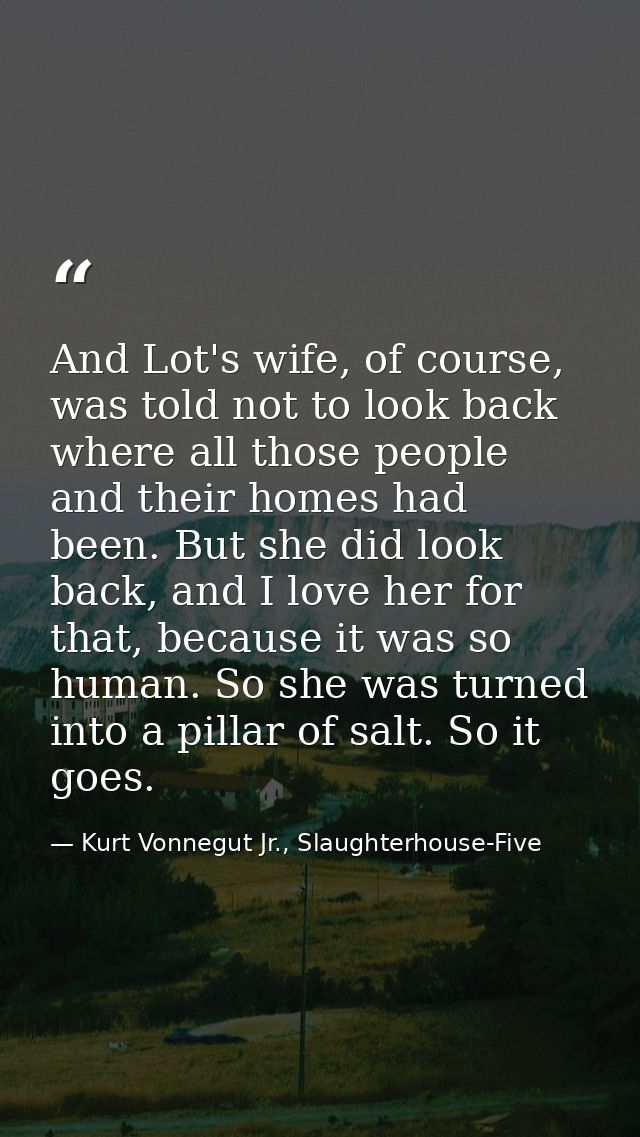 And Lot's wife, of course, was told not to look back where all those people and their homes had been. But she did look b — Kurt Vonnegut Jr., Slaughterhouse-Five
