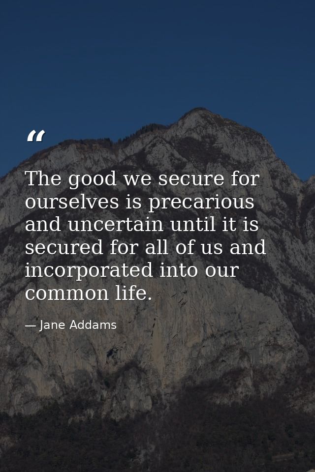 The good we secure for ourselves is precarious and uncertain until it is secured for all of us and incorporated into our — Jane Addams