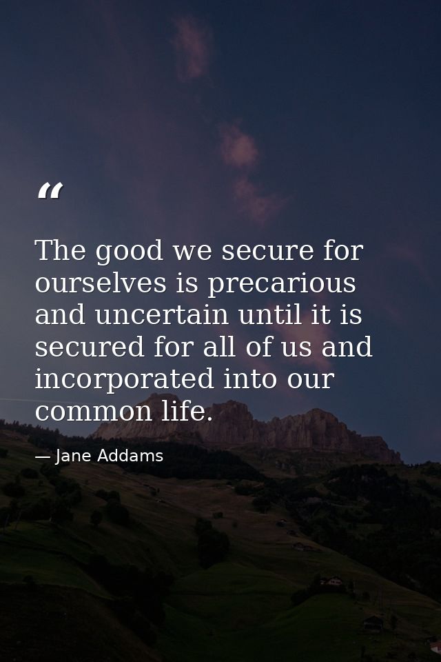 The good we secure for ourselves is precarious and uncertain until it is secured for all of us and incorporated into our — Jane Addams