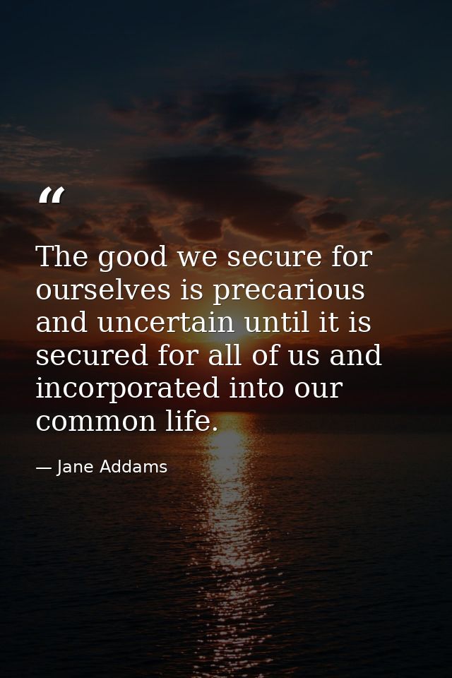 The good we secure for ourselves is precarious and uncertain until it is secured for all of us and incorporated into our — Jane Addams