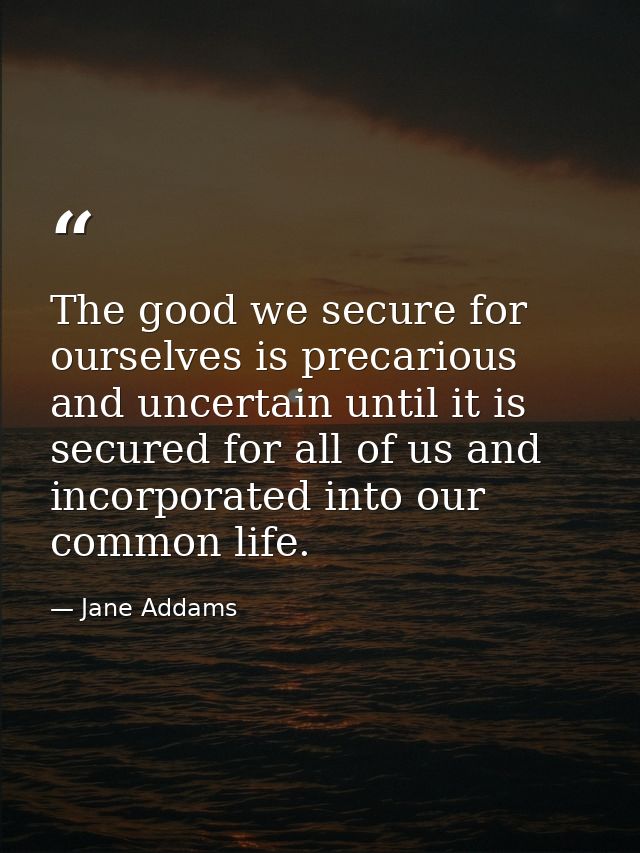 The good we secure for ourselves is precarious and uncertain until it is secured for all of us and incorporated into our — Jane Addams