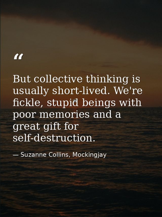 But collective thinking is usually short-lived. We're fickle, stupid beings with poor memories and a great gift for self — Suzanne Collins, Mockingjay