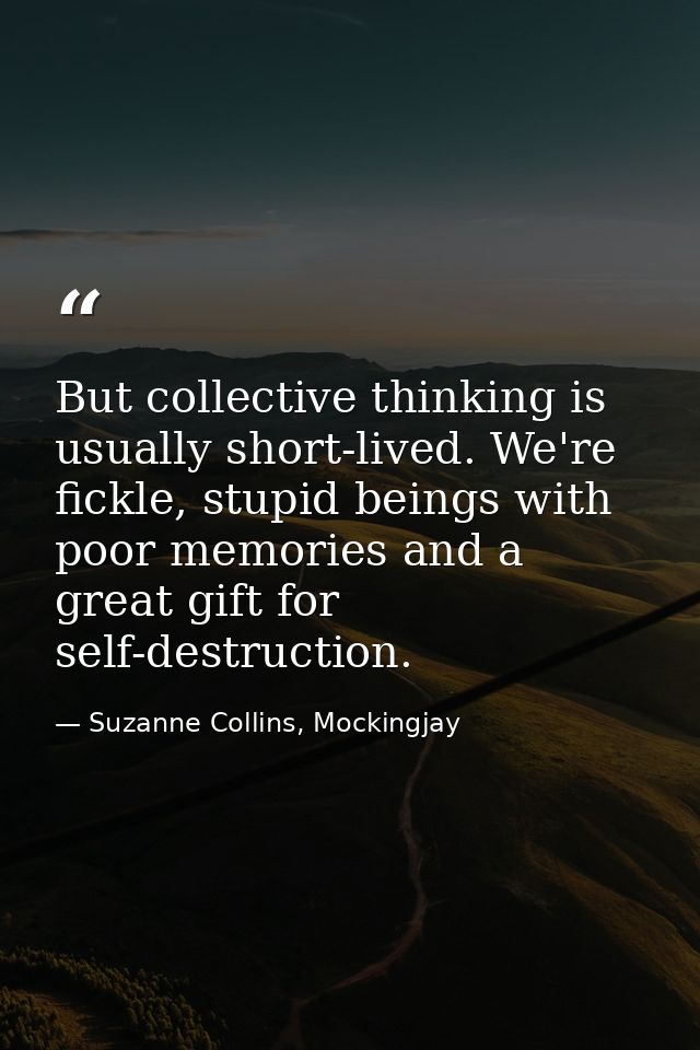 But collective thinking is usually short-lived. We're fickle, stupid beings with poor memories and a great gift for self — Suzanne Collins, Mockingjay