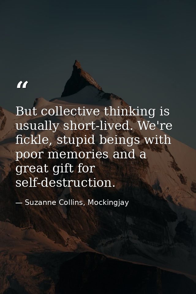 But collective thinking is usually short-lived. We're fickle, stupid beings with poor memories and a great gift for self — Suzanne Collins, Mockingjay