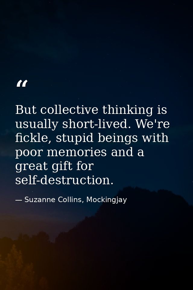 But collective thinking is usually short-lived. We're fickle, stupid beings with poor memories and a great gift for self — Suzanne Collins, Mockingjay