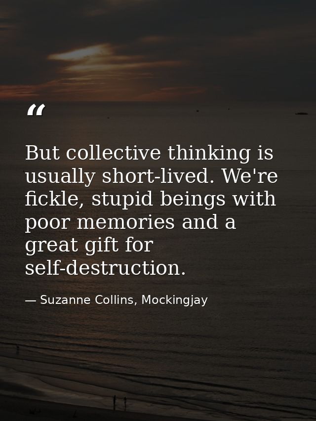 But collective thinking is usually short-lived. We're fickle, stupid beings with poor memories and a great gift for self — Suzanne Collins, Mockingjay