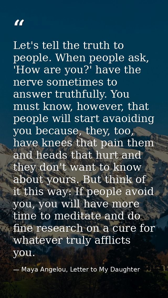 Let's tell the truth to people. When people ask, 'How are you?' have the nerve sometimes to answer truthfully. You must  — Maya Angelou, Letter to My Daughter