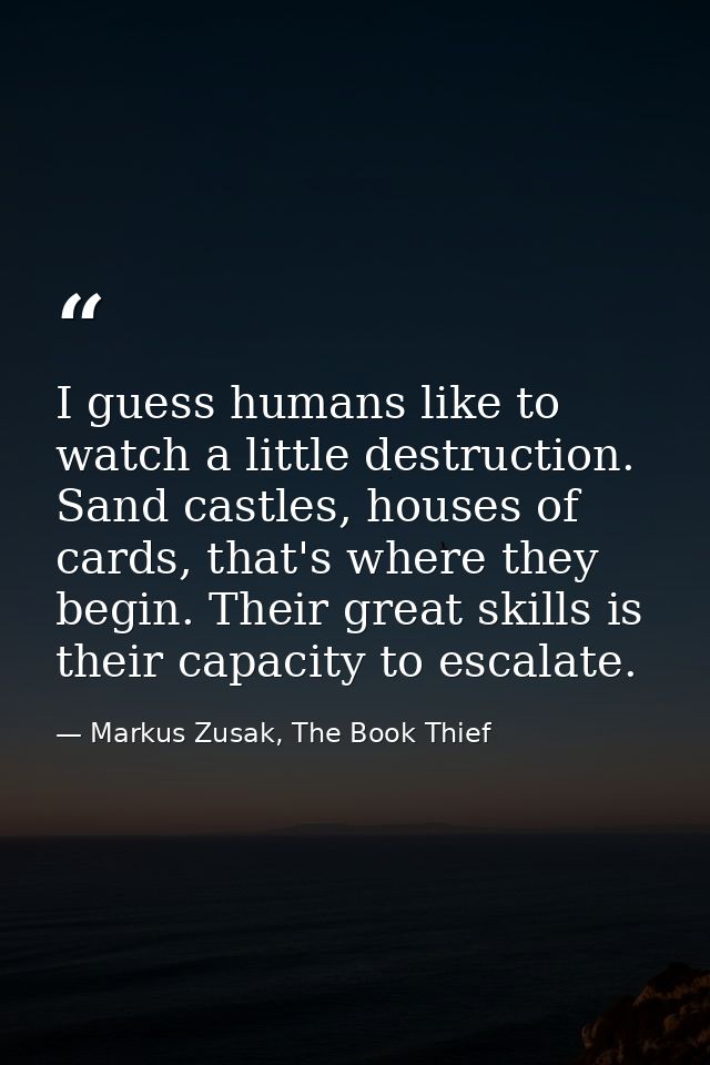 I guess humans like to watch a little destruction. Sand castles, houses of cards, that's where they begin. Their great s — Markus Zusak, The Book Thief