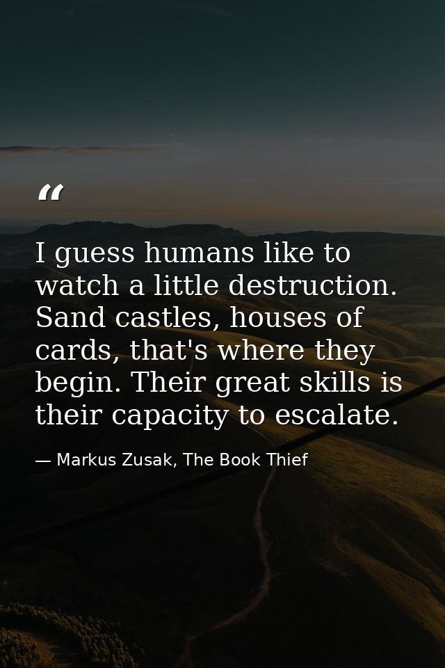 I guess humans like to watch a little destruction. Sand castles, houses of cards, that's where they begin. Their great s — Markus Zusak, The Book Thief