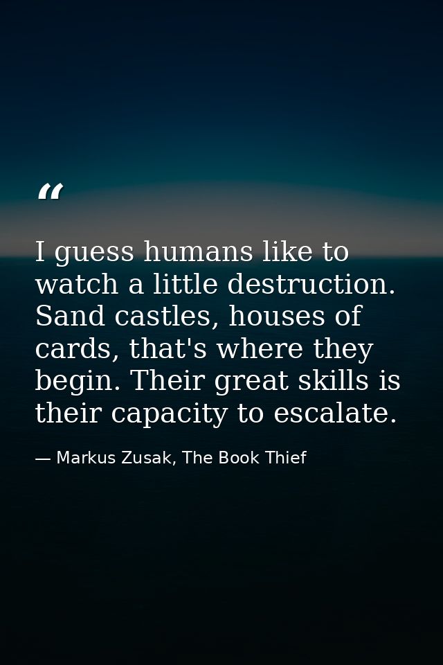 I guess humans like to watch a little destruction. Sand castles, houses of cards, that's where they begin. Their great s — Markus Zusak, The Book Thief