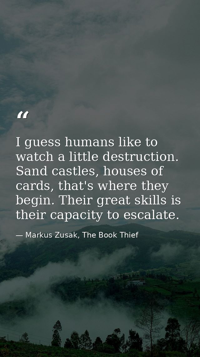 I guess humans like to watch a little destruction. Sand castles, houses of cards, that's where they begin. Their great s — Markus Zusak, The Book Thief