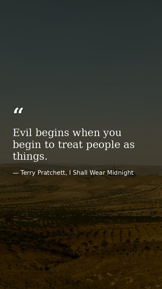 Evil begins when you begin to treat people as things. — Terry Pratchett, I Shall Wear Midnight