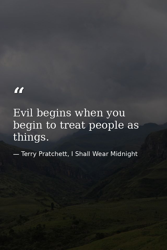 Evil begins when you begin to treat people as things. — Terry Pratchett, I Shall Wear Midnight