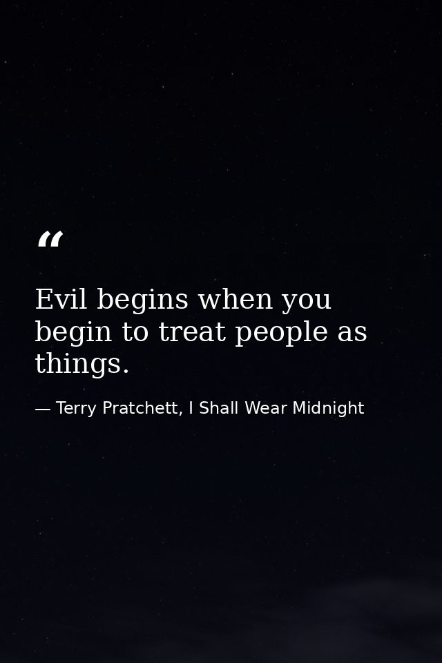 Evil begins when you begin to treat people as things. — Terry Pratchett, I Shall Wear Midnight