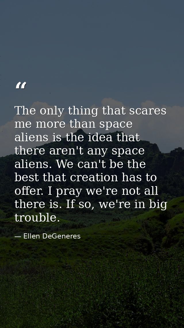 The only thing that scares me more than space aliens is the idea that there aren't any space aliens. We can't be the bes — Ellen DeGeneres