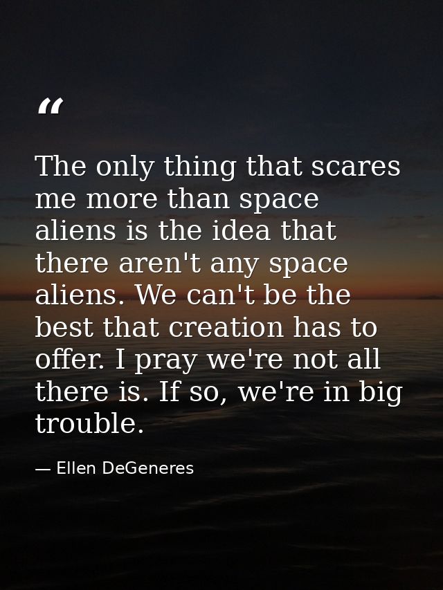 The only thing that scares me more than space aliens is the idea that there aren't any space aliens. We can't be the bes — Ellen DeGeneres