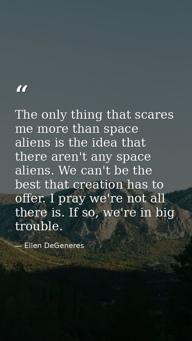 The only thing that scares me more than space aliens is the idea that there aren't any space aliens. We can't be the bes — Ellen DeGeneres