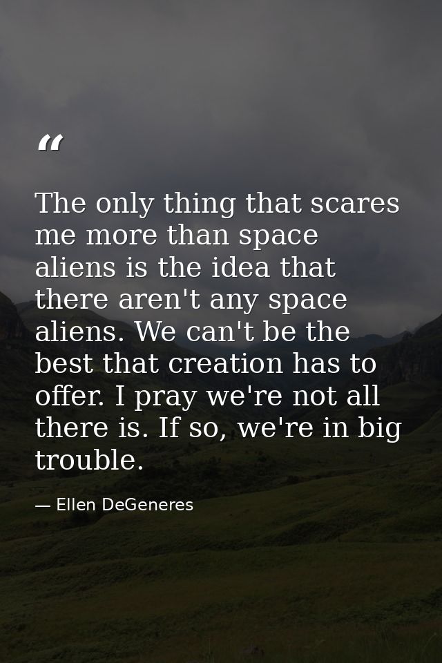 The only thing that scares me more than space aliens is the idea that there aren't any space aliens. We can't be the bes — Ellen DeGeneres
