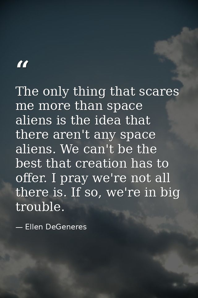 The only thing that scares me more than space aliens is the idea that there aren't any space aliens. We can't be the bes — Ellen DeGeneres