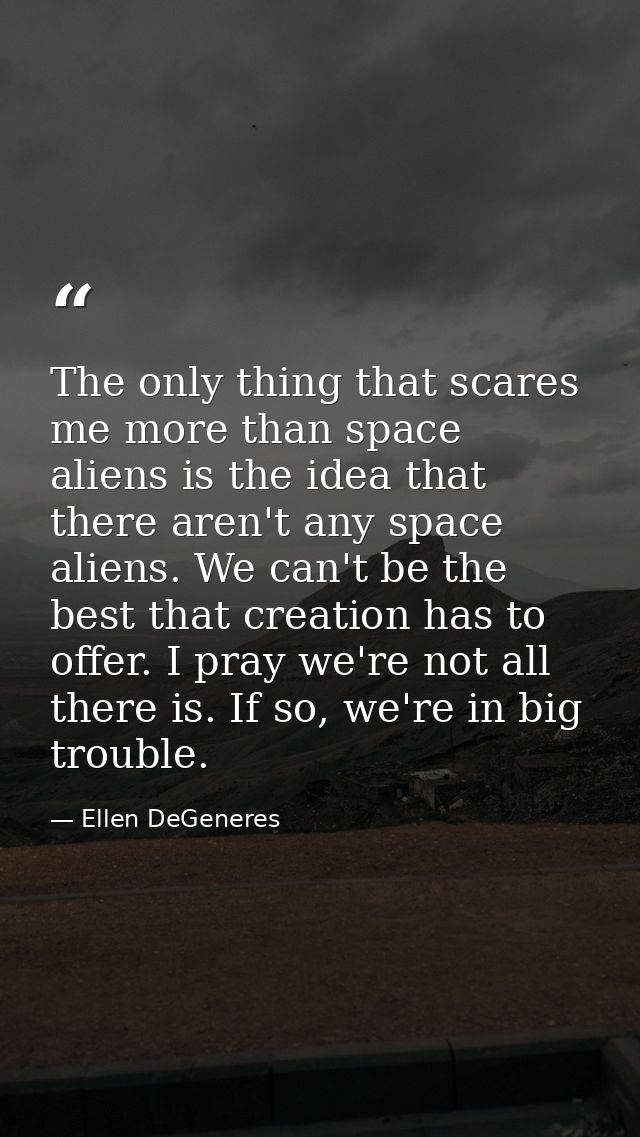 The only thing that scares me more than space aliens is the idea that there aren't any space aliens. We can't be the bes — Ellen DeGeneres