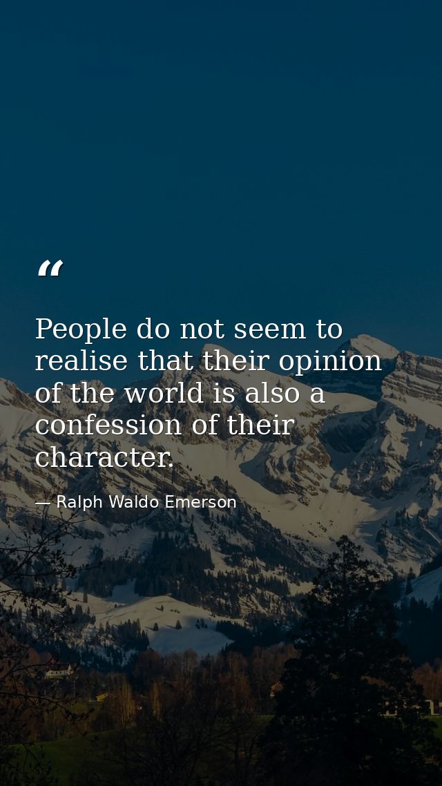 People do not seem to realise that their opinion of the world is also a confession of their character. — Ralph Waldo Emerson