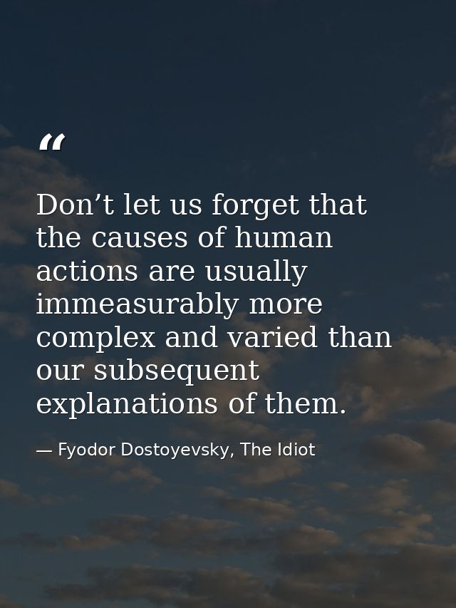 Don’t let us forget that the causes of human actions are usually immeasurably more complex and varied than our subsequen — Fyodor Dostoyevsky, The Idiot