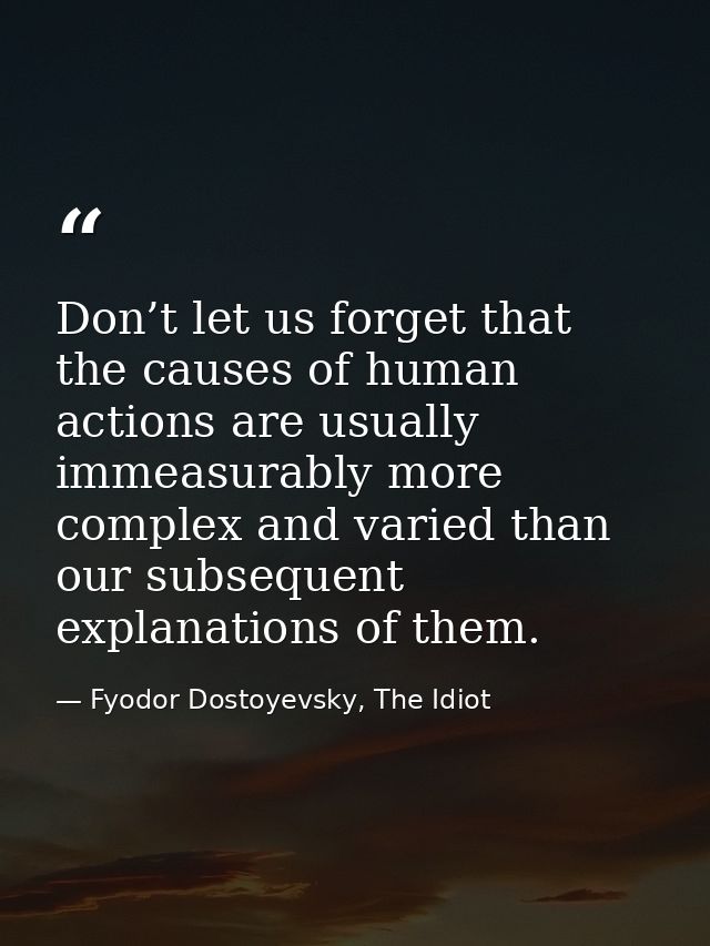 Don’t let us forget that the causes of human actions are usually immeasurably more complex and varied than our subsequen — Fyodor Dostoyevsky, The Idiot