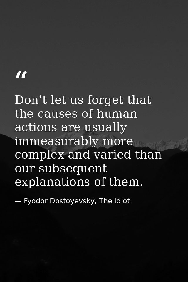 Don’t let us forget that the causes of human actions are usually immeasurably more complex and varied than our subsequen — Fyodor Dostoyevsky, The Idiot