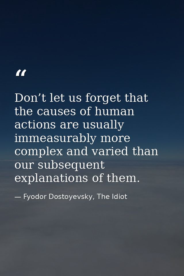 Don’t let us forget that the causes of human actions are usually immeasurably more complex and varied than our subsequen — Fyodor Dostoyevsky, The Idiot