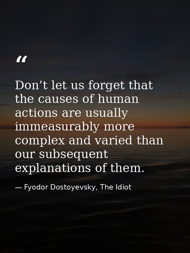 Don’t let us forget that the causes of human actions are usually immeasurably more complex and varied than our subsequen — Fyodor Dostoyevsky, The Idiot