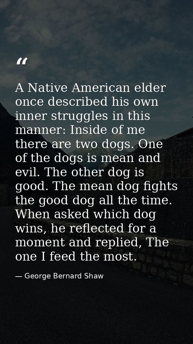 A Native American elder once described his own inner struggles in this manner: Inside of me there are two dogs. One of t — George Bernard Shaw