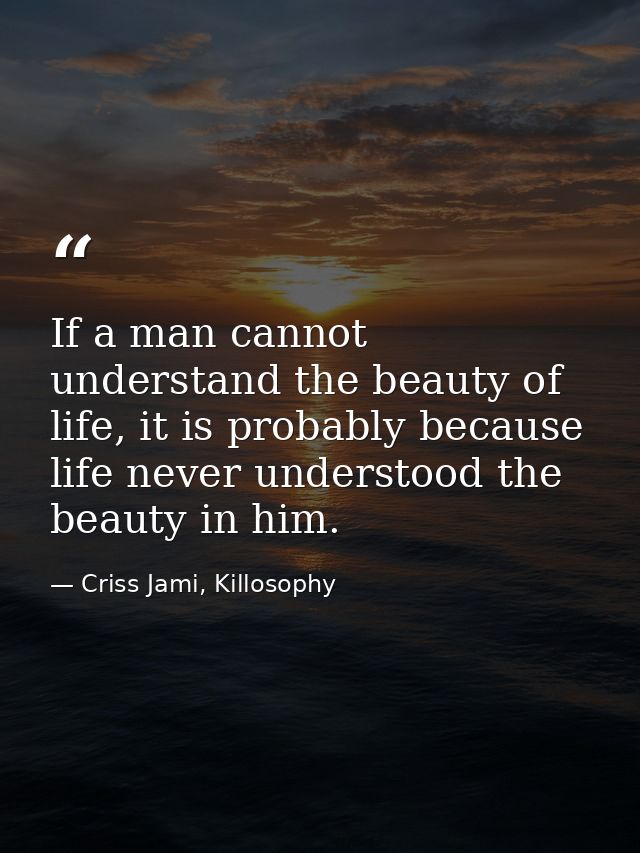 If a man cannot understand the beauty of life, it is probably because life never understood the beauty in him. — Criss Jami, Killosophy