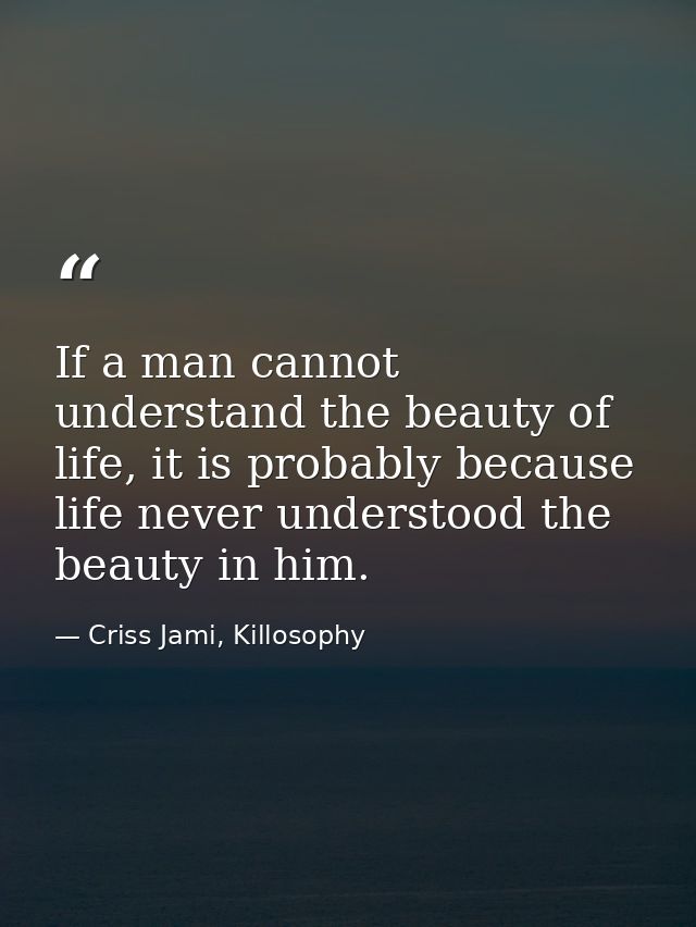 If a man cannot understand the beauty of life, it is probably because life never understood the beauty in him. — Criss Jami, Killosophy