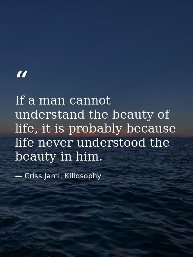 If a man cannot understand the beauty of life, it is probably because life never understood the beauty in him. — Criss Jami, Killosophy